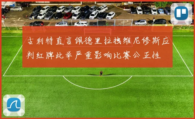 古利特直言佩德里拉拽维尼修斯应判红牌此举严重影响比赛公正性