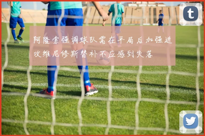 阿隆索强调球队需在平局后加强进攻维尼修斯替补不应感到失落