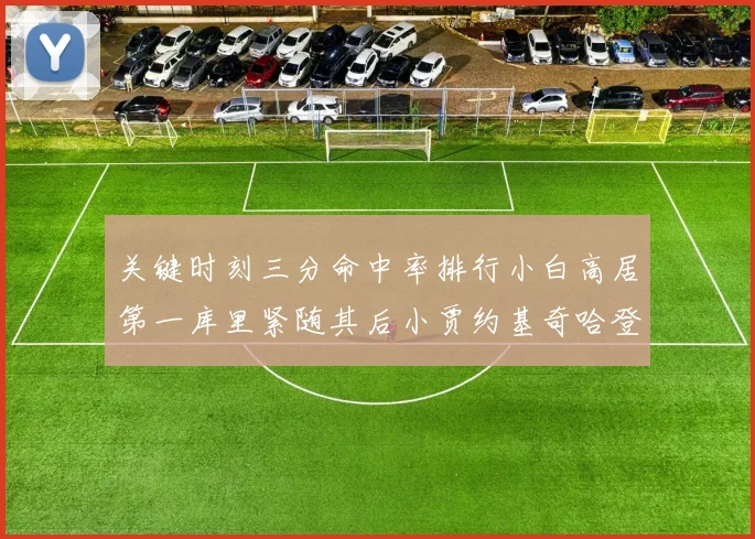 关键时刻三分命中率排行小白高居第一库里紧随其后小贾约基奇哈登表现不俗