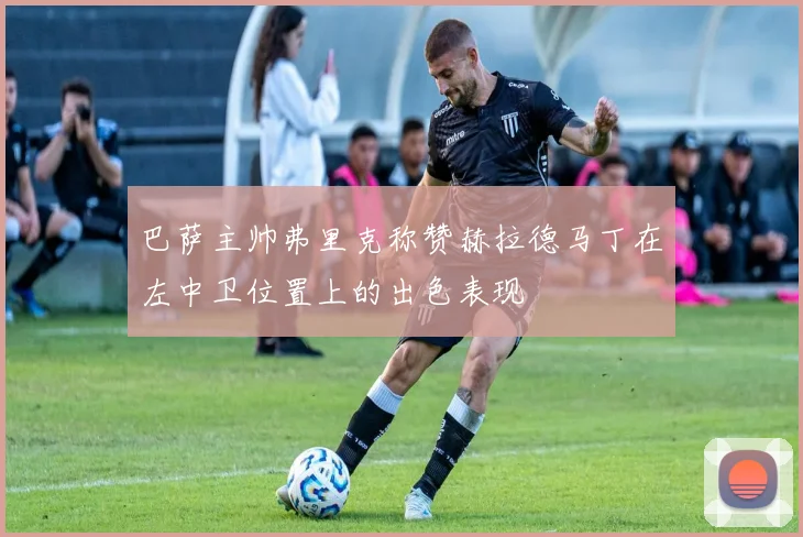 巴萨主帅弗里克称赞赫拉德马丁在左中卫位置上的出色表现