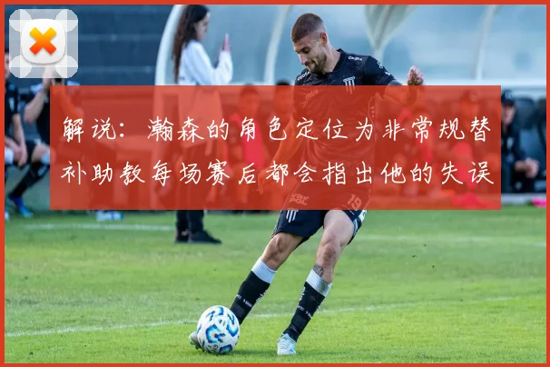 解说：瀚森的角色定位为非常规替补助教每场赛后都会指出他的失误