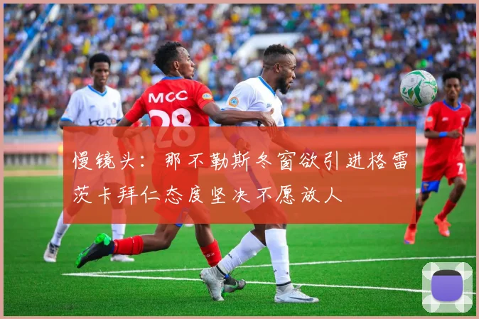 慢镜头：那不勒斯冬窗欲引进格雷茨卡拜仁态度坚决不愿放人