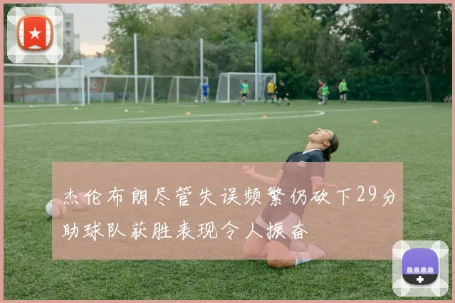 杰伦布朗尽管失误频繁仍砍下29分助球队获胜表现令人振奋