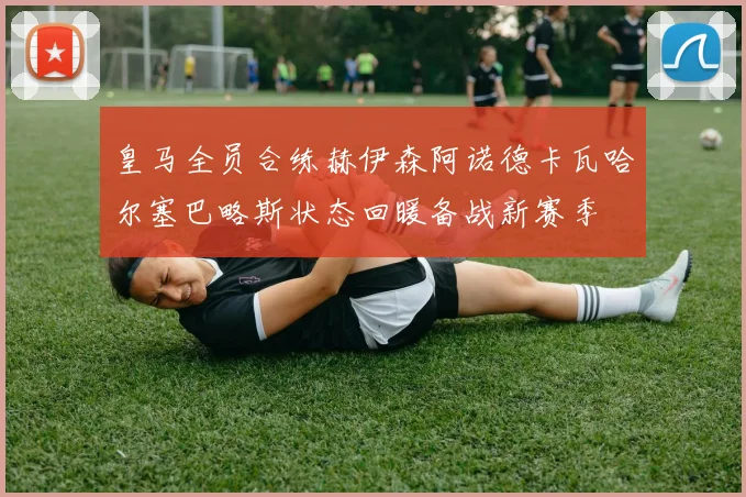 皇马全员合练赫伊森阿诺德卡瓦哈尔塞巴略斯状态回暖备战新赛季