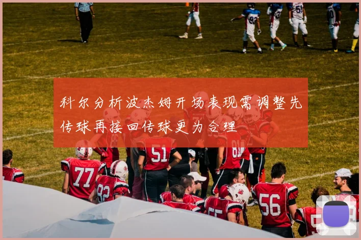 科尔分析波杰姆开场表现需调整先传球再接回传球更为合理