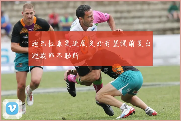 迪巴拉康复进展良好有望提前复出迎战那不勒斯