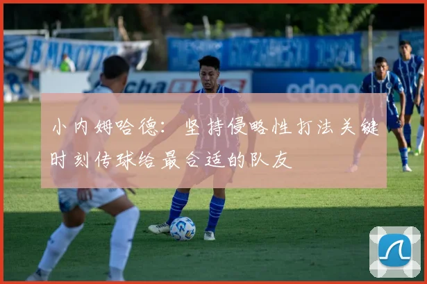 小内姆哈德：坚持侵略性打法关键时刻传球给最合适的队友