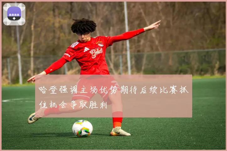哈登强调主场优势期待后续比赛抓住机会争取胜利