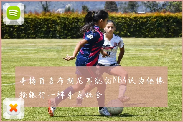 夸梅直言布朗尼不配打NBA认为他像抢银行一样夺走机会