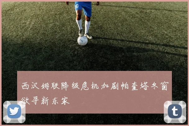 西汉姆联降级危机加剧帕奎塔冬窗欲寻新东家