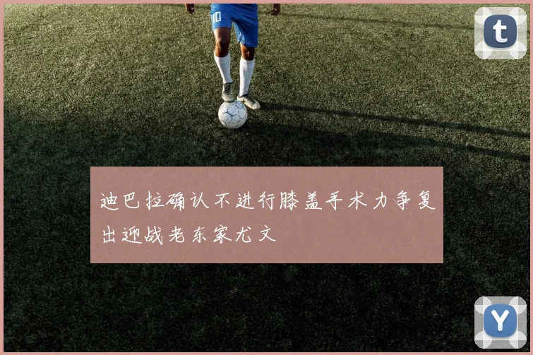 迪巴拉确认不进行膝盖手术力争复出迎战老东家尤文