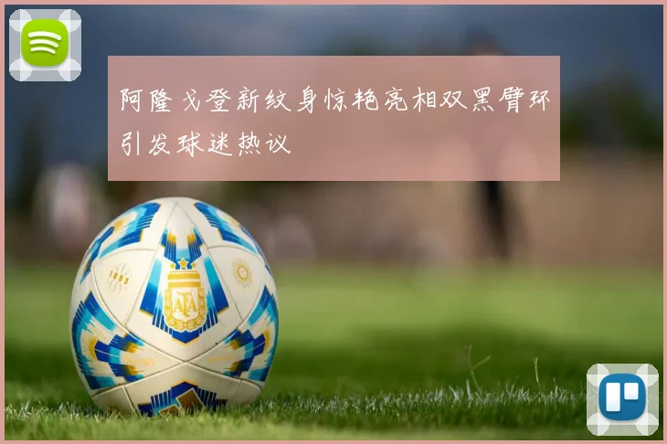 阿隆戈登新纹身惊艳亮相双黑臂环引发球迷热议