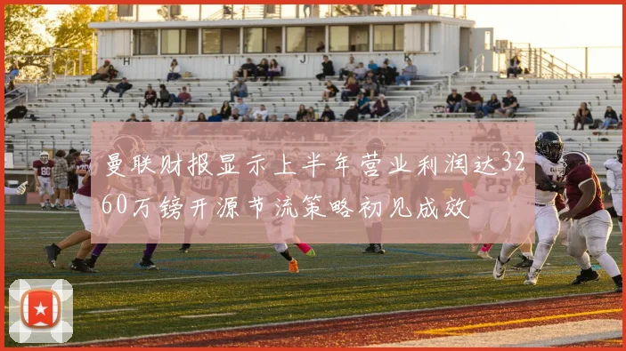 曼联财报显示上半年营业利润达3260万镑开源节流策略初见成效