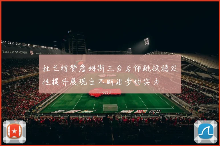 杜兰特赞詹姆斯三分后仰跳投稳定性提升展现出不断进步的实力