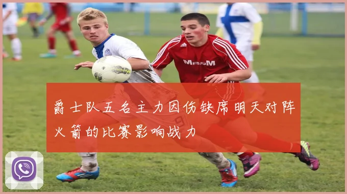 爵士队五名主力因伤缺席明天对阵火箭的比赛影响战力