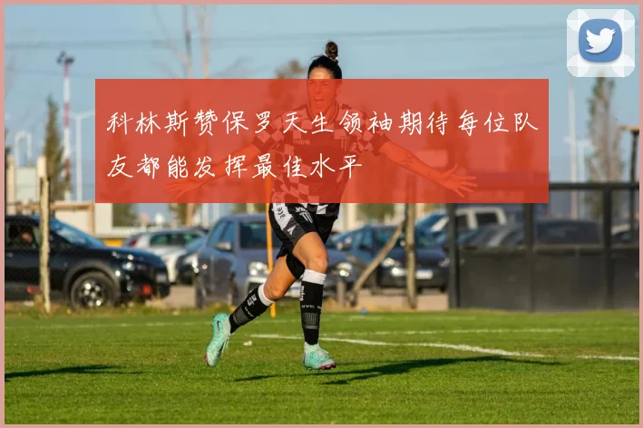 科林斯赞保罗天生领袖期待每位队友都能发挥最佳水平