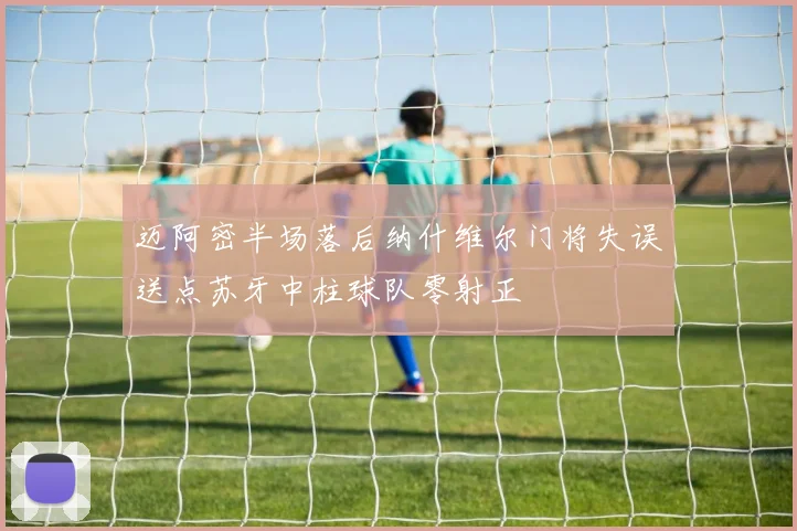 迈阿密半场落后纳什维尔门将失误送点苏牙中柱球队零射正
