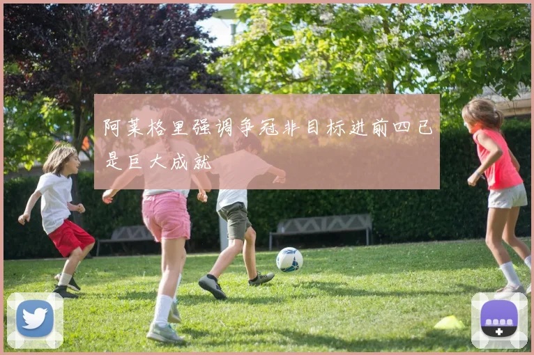 阿莱格里强调争冠非目标进前四已是巨大成就
