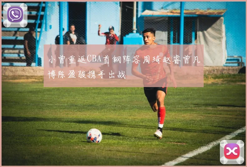 小曾重返CBA首钢阵容周琦赵睿曾凡博陈盈骏携手出战