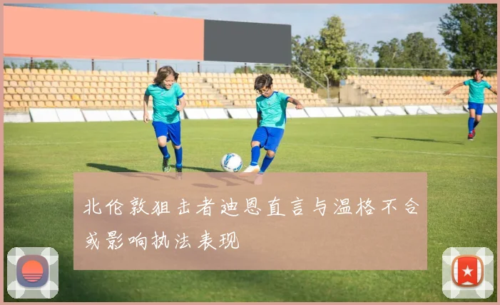 北伦敦狙击者迪恩直言与温格不合或影响执法表现